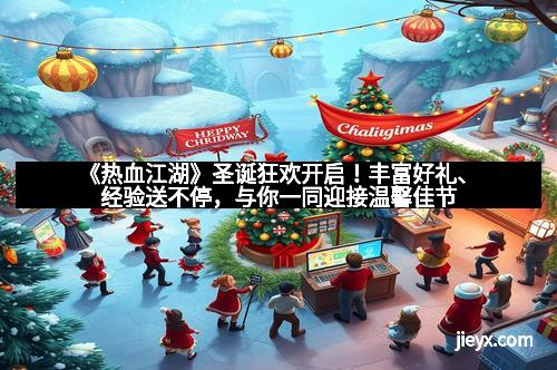 《热血江湖》圣诞狂欢开启！丰富好礼、经验送不停，与你一同迎接温馨佳节