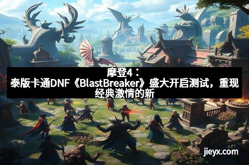 摩登4：泰版卡通DNF《BlastBreaker》盛大开启测试，重现经典激情的新纪元！